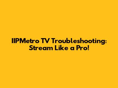 IIPMetro TV Troubleshooting: Stream Like a Pro!