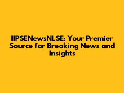 IIPSENewsNLSE: Your Premier Source for Breaking News and Insights