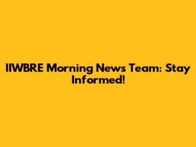 IIWBRE Morning News Team: Stay Informed!