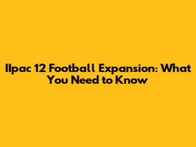 IIpac 12 Football Expansion: What You Need to Know