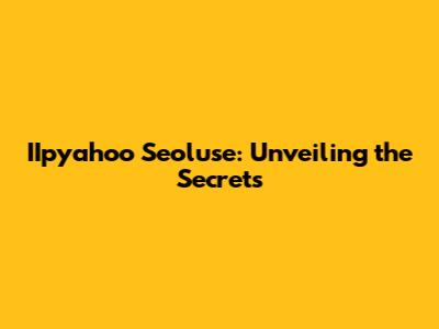 IIpyahoo Seoluse: Unveiling the Secrets