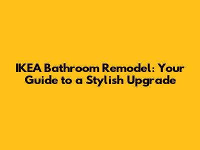 IKEA Bathroom Remodel: Your Guide to a Stylish Upgrade