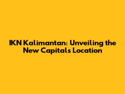 IKN Kalimantan: Unveiling the New Capital's Location