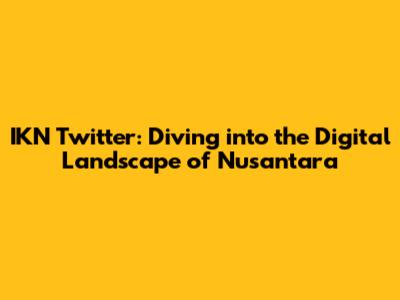 IKN Twitter: Diving into the Digital Landscape of Nusantara
