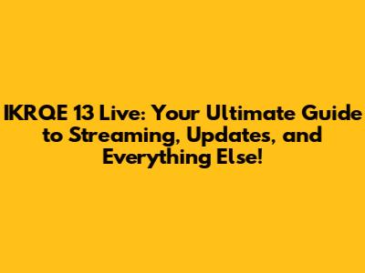 IKRQE 13 Live: Your Ultimate Guide to Streaming, Updates, and Everything Else!