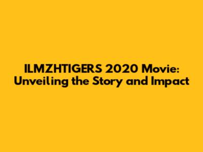 ILMZHTIGERS 2020 Movie: Unveiling the Story and Impact