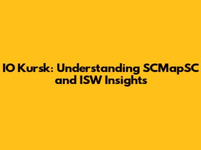 IO Kursk: Understanding SCMapSC and ISW Insights