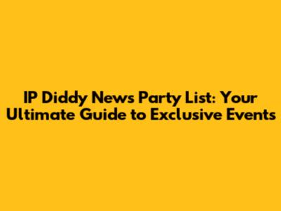 IP Diddy News Party List: Your Ultimate Guide to Exclusive Events