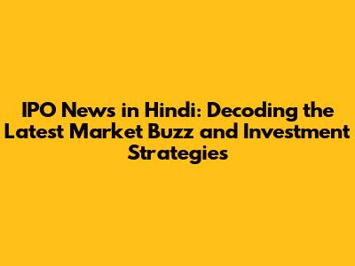 IPO News in Hindi: Decoding the Latest Market Buzz and Investment Strategies