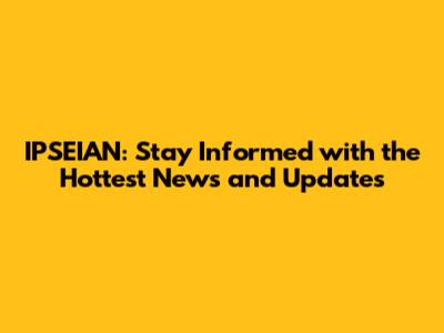 IPSEIAN: Stay Informed with the Hottest News and Updates