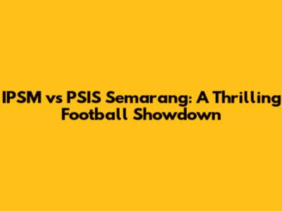 IPSM vs PSIS Semarang: A Thrilling Football Showdown