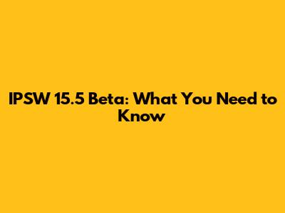 IPSW 15.5 Beta: What You Need to Know