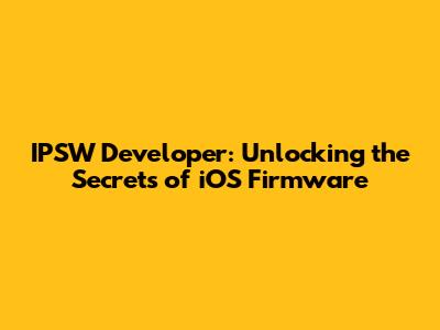 IPSW Developer: Unlocking the Secrets of iOS Firmware