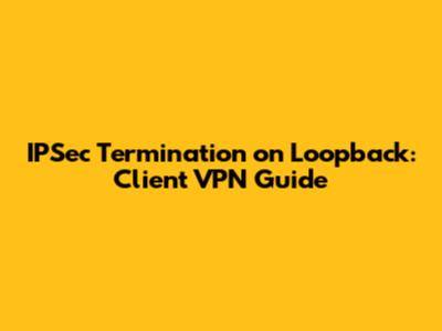 IPSec Termination on Loopback: Client VPN Guide