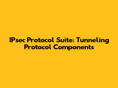 IPsec Protocol Suite: Tunneling Protocol Components