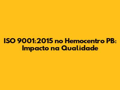 ISO 9001:2015 no Hemocentro PB: Impacto na Qualidade