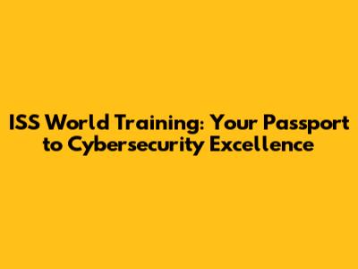 ISS World Training: Your Passport to Cybersecurity Excellence