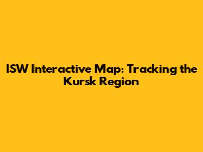 ISW Interactive Map: Tracking the Kursk Region