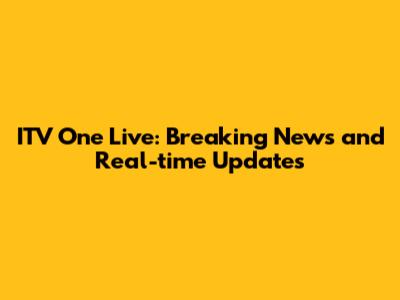 ITV One Live: Breaking News and Real-time Updates