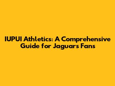 IUPUI Athletics: A Comprehensive Guide for Jaguars Fans