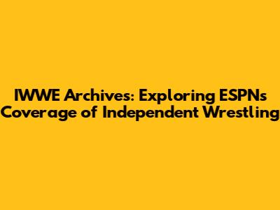IWWE Archives: Exploring ESPN's Coverage of Independent Wrestling