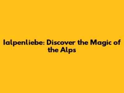 Ialpenliebe: Discover the Magic of the Alps
