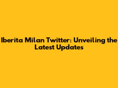 Iberita Milan Twitter: Unveiling the Latest Updates