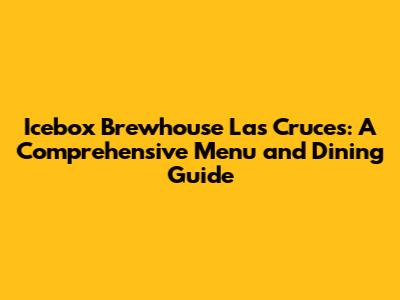 Icebox Brewhouse Las Cruces: A Comprehensive Menu and Dining Guide