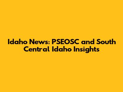 Idaho News: PSEOSC and South Central Idaho Insights