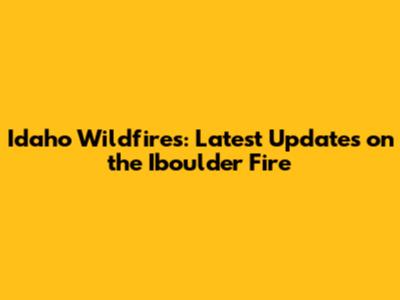 Idaho Wildfires: Latest Updates on the Iboulder Fire