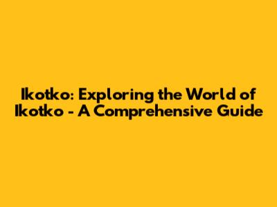 Ikotko: Exploring the World of Ikotko - A Comprehensive Guide