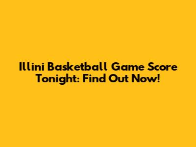Illini Basketball Game Score Tonight: Find Out Now!