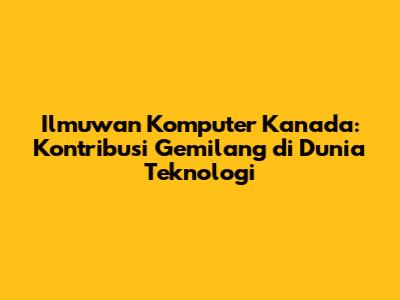 Ilmuwan Komputer Kanada: Kontribusi Gemilang di Dunia Teknologi