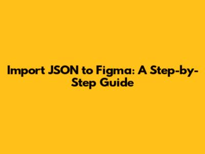 Import JSON to Figma: A Step-by-Step Guide