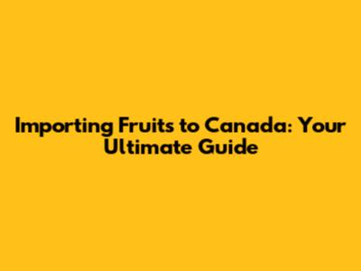 Importing Fruits to Canada: Your Ultimate Guide