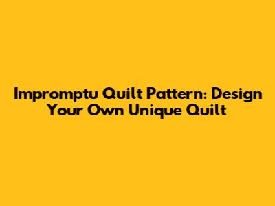 Impromptu Quilt Pattern: Design Your Own Unique Quilt