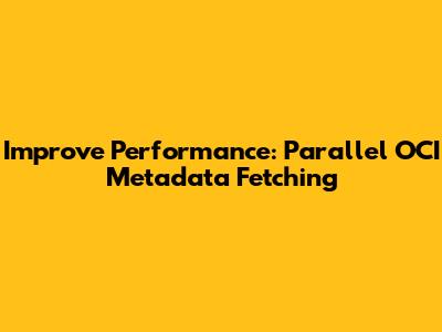 Improve Performance: Parallel OCI Metadata Fetching