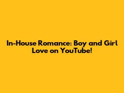 In-House Romance: Boy and Girl Love on YouTube!