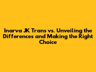 Inarva JK Trans vs. Unveiling the Differences and Making the Right Choice