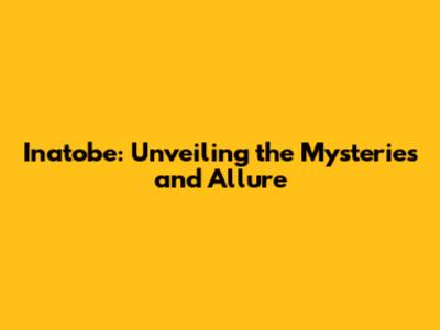 Inatobe: Unveiling the Mysteries and Allure
