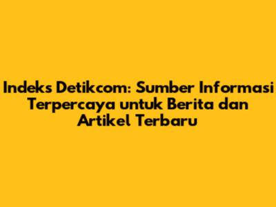 Indeks Detikcom: Sumber Informasi Terpercaya untuk Berita dan Artikel Terbaru
