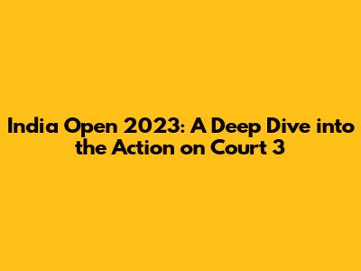 India Open 2023: A Deep Dive into the Action on Court 3