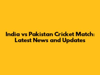 India vs Pakistan Cricket Match: Latest News and Updates