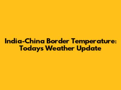India-China Border Temperature: Today's Weather Update