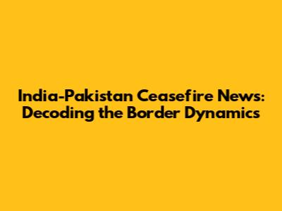 India-Pakistan Ceasefire News: Decoding the Border Dynamics