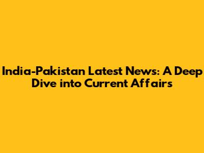 India-Pakistan Latest News: A Deep Dive into Current Affairs