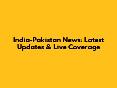 India-Pakistan News: Latest Updates & Live Coverage