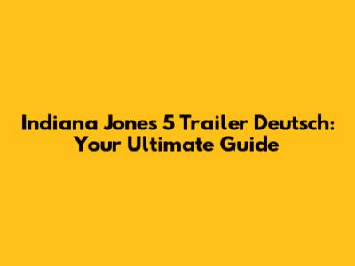 Indiana Jones 5 Trailer Deutsch: Your Ultimate Guide