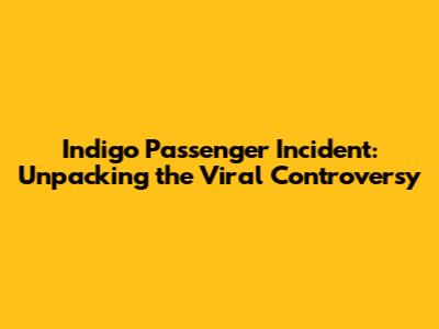 Indigo Passenger Incident: Unpacking the Viral Controversy