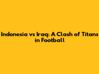 Indonesia vs Iraq: A Clash of Titans in Football
